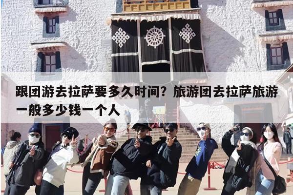 跟团游去拉萨要多久时间？旅游团去拉萨旅游一般多少钱一个人