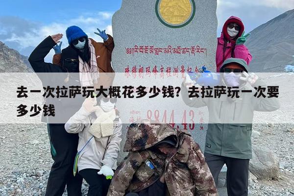 去一次拉萨玩大概花多少钱？去拉萨玩一次要多少钱