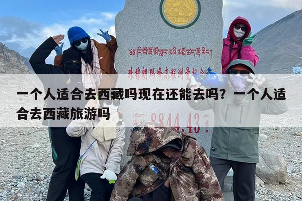 一个人适合去西藏吗现在还能去吗？一个人适合去西藏旅游吗