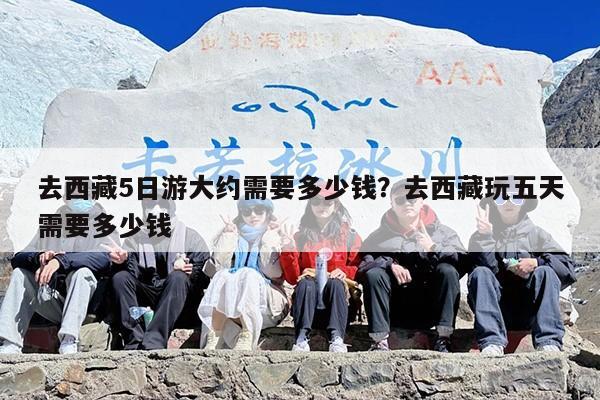 去西藏5日游大约需要多少钱？去西藏玩五天需要多少钱