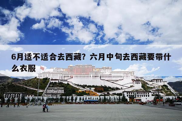 6月适不适合去西藏？六月中旬去西藏要带什么衣服