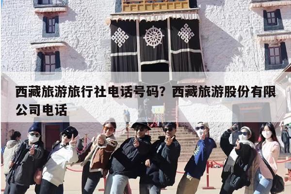 西藏旅游旅行社电话号码？西藏旅游股份有限公司电话