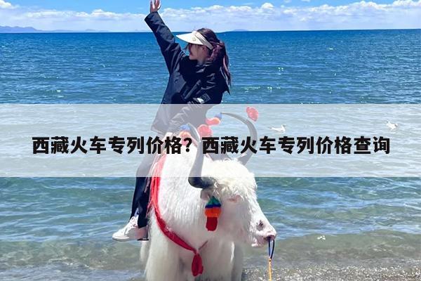 西藏火车专列价格？西藏火车专列价格查询