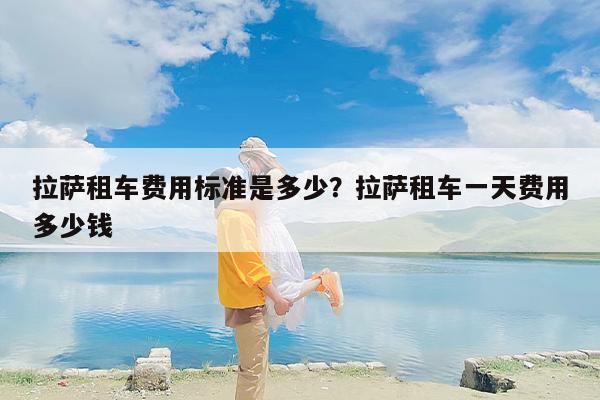 拉萨租车费用标准是多少？拉萨租车一天费用多少钱