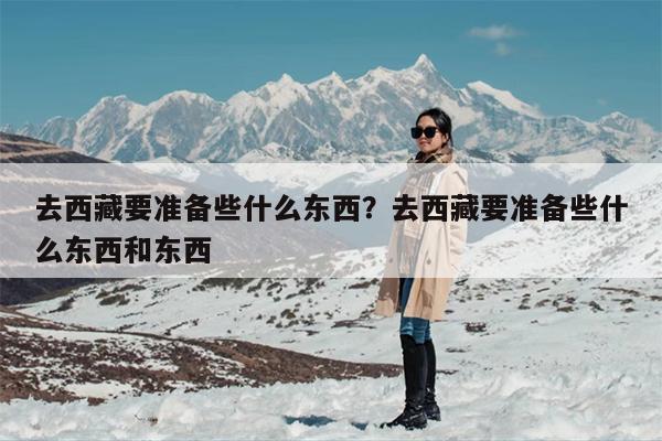 去西藏要准备些什么东西？去西藏要准备些什么东西和东西