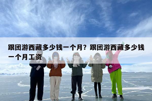 跟团游西藏多少钱一个月？跟团游西藏多少钱一个月工资