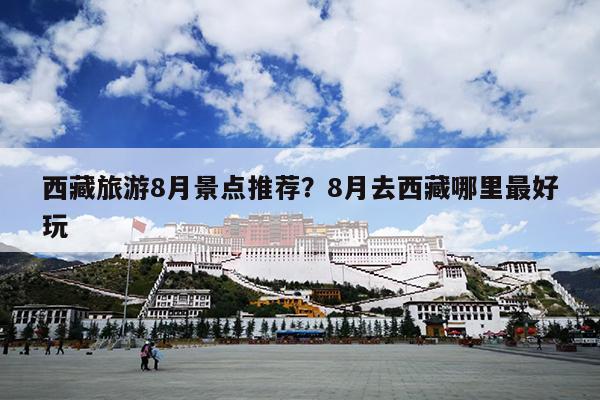 西藏旅游8月景点推荐？8月去西藏哪里最好玩