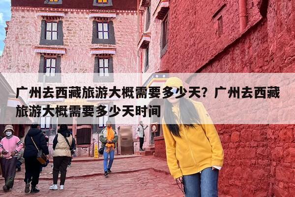 广州去西藏旅游大概需要多少天？广州去西藏旅游大概需要多少天时间