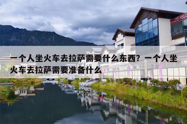 一个人坐火车去拉萨需要什么东西？一个人坐火车去拉萨需要准备什么
