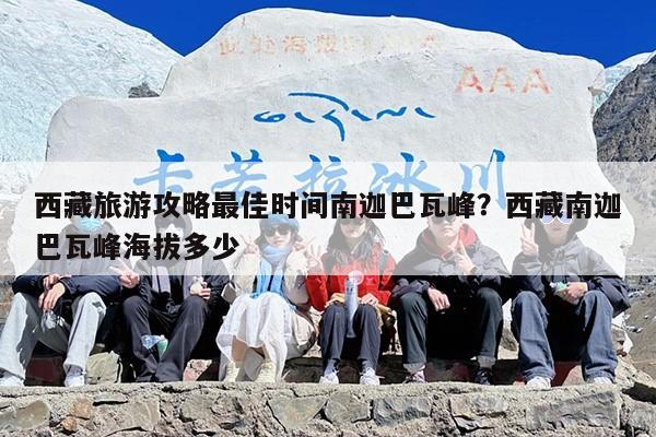 西藏旅游攻略最佳时间南迦巴瓦峰？西藏南迦巴瓦峰海拔多少