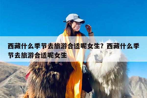 西藏什么季节去旅游合适呢女生？西藏什么季节去旅游合适呢女生