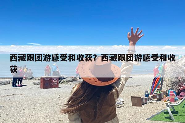 西藏跟团游感受和收获？西藏跟团游感受和收获