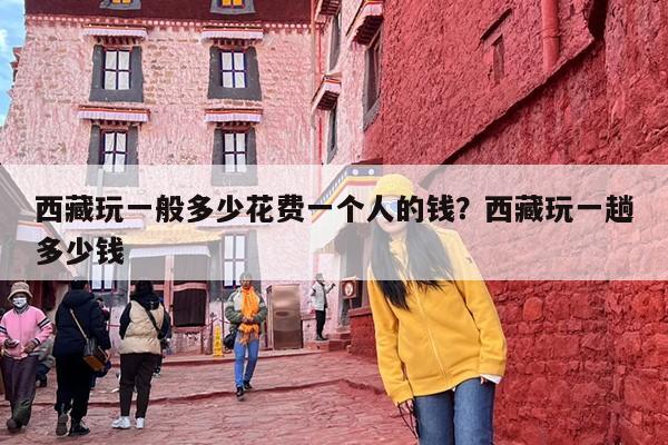西藏玩一般多少花费一个人的钱？西藏玩一趟多少钱