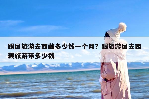跟团旅游去西藏多少钱一个月？跟旅游团去西藏旅游带多少钱