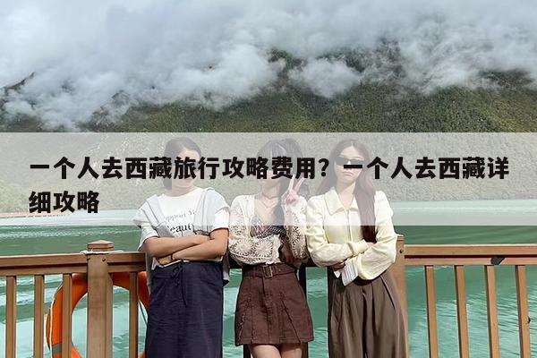 一个人去西藏旅行攻略费用？一个人去西藏详细攻略