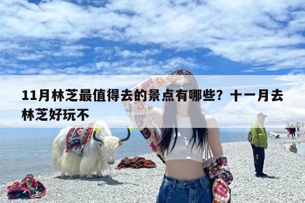 11月林芝最值得去的景点有哪些？十一月去林芝好玩不