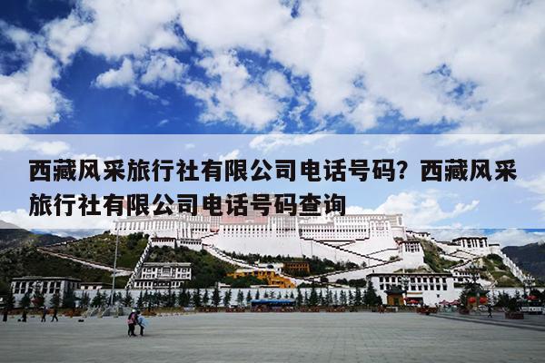 西藏风采旅行社有限公司电话号码？西藏风采旅行社有限公司电话号码查询