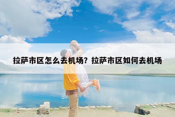 拉萨市区怎么去机场？拉萨市区如何去机场