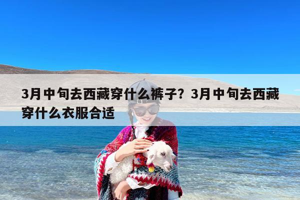 3月中旬去西藏穿什么裤子？3月中旬去西藏穿什么衣服合适