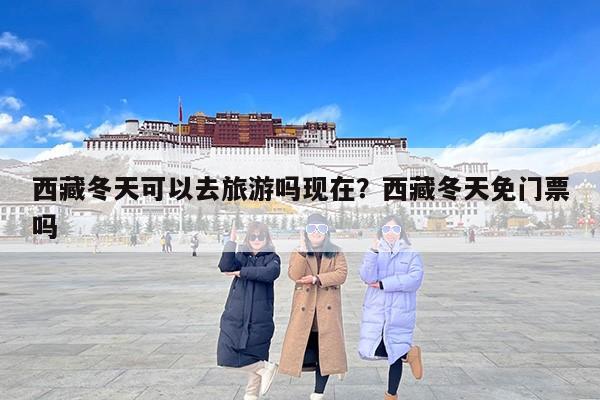 西藏冬天可以去旅游吗现在？西藏冬天免门票吗