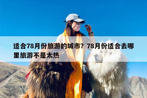 适合78月份旅游的城市？78月份适合去哪里旅游不是太热