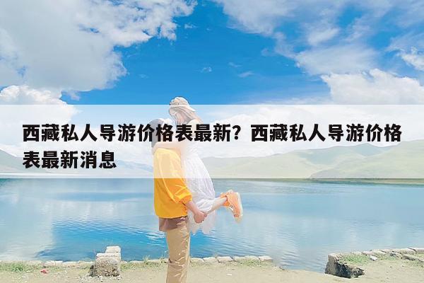 西藏私人导游价格表最新？西藏私人导游价格表最新消息