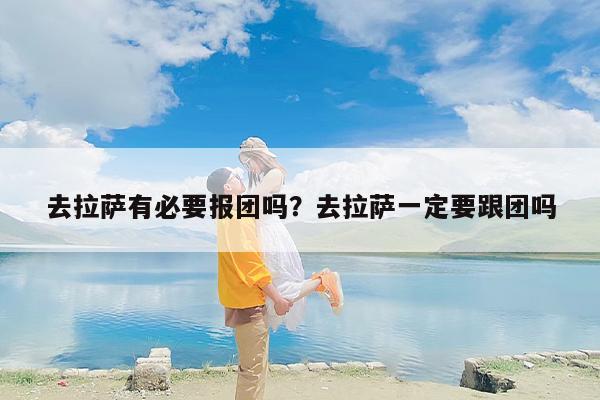 去拉萨有必要报团吗？去拉萨一定要跟团吗