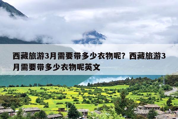 西藏旅游3月需要带多少衣物呢？西藏旅游3月需要带多少衣物呢英文