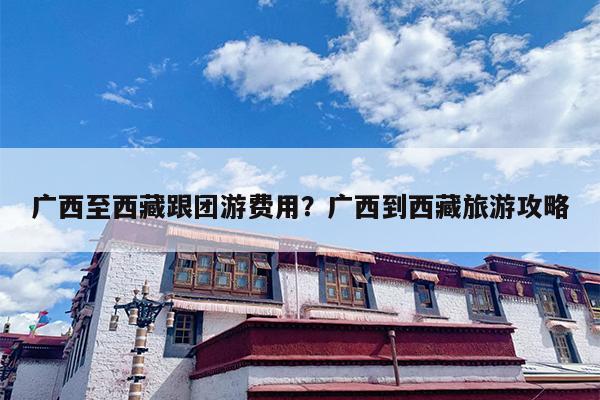 广西至西藏跟团游费用？广西到西藏旅游攻略