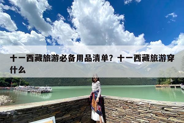 十一西藏旅游必备用品清单？十一西藏旅游穿什么