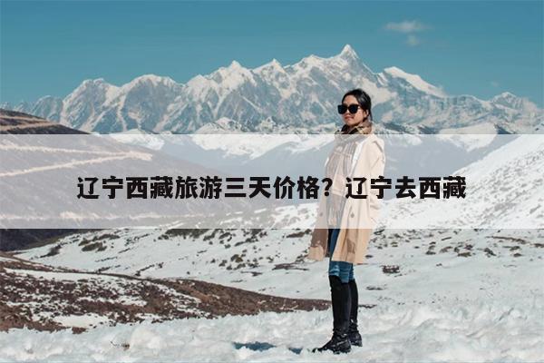 辽宁西藏旅游三天价格？辽宁去西藏