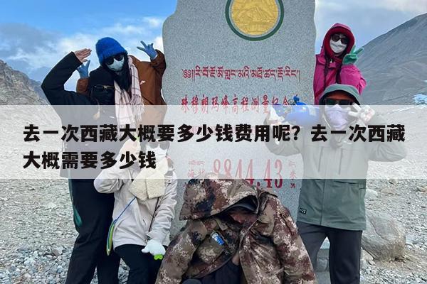 去一次西藏大概要多少钱费用呢？去一次西藏大概需要多少钱
