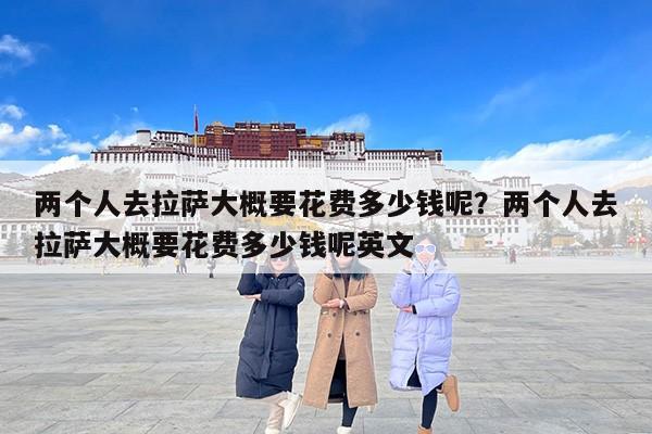 两个人去拉萨大概要花费多少钱呢？两个人去拉萨大概要花费多少钱呢英文