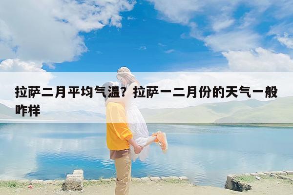 拉萨二月平均气温？拉萨一二月份的天气一般咋样