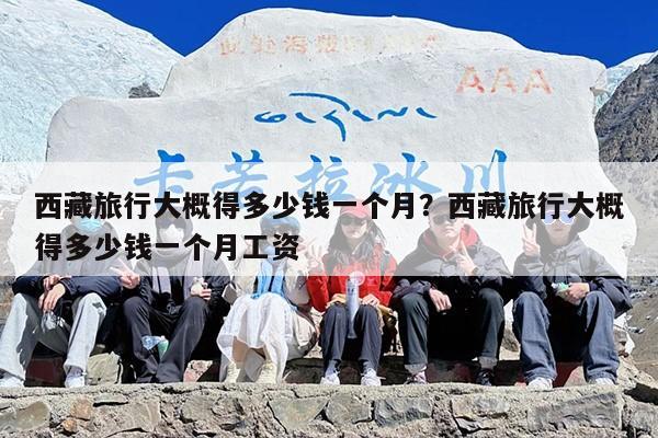 西藏旅行大概得多少钱一个月？西藏旅行大概得多少钱一个月工资