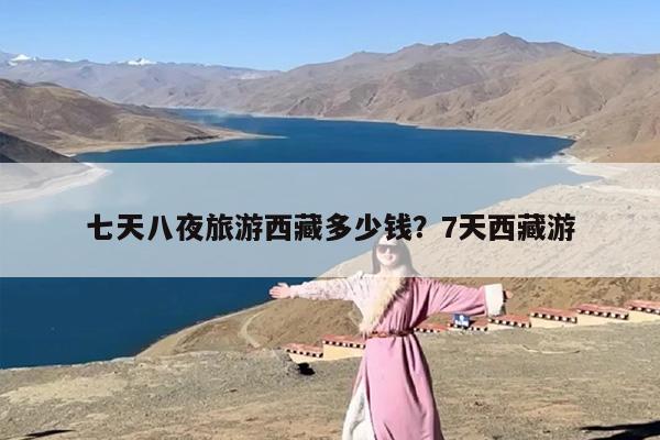 七天八夜旅游西藏多少钱？7天西藏游