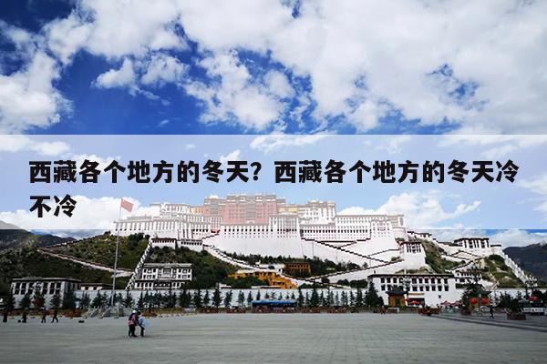 西藏各个地方的冬天？西藏各个地方的冬天冷不冷