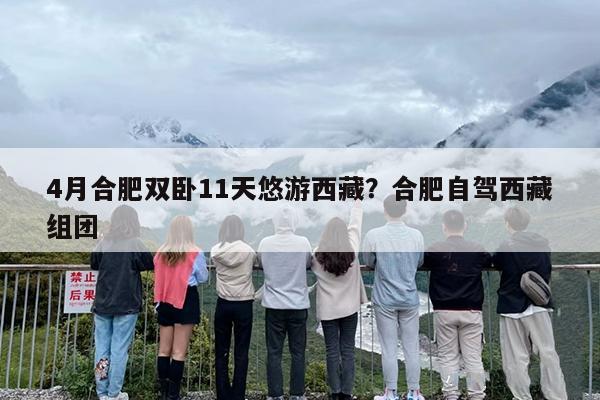 4月合肥双卧11天悠游西藏？合肥自驾西藏组团