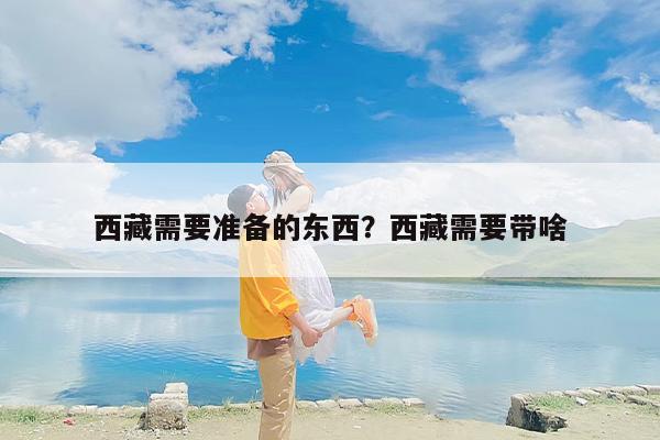 西藏需要准备的东西？西藏需要带啥