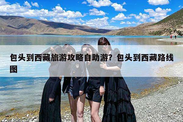 包头到西藏旅游攻略自助游？包头到西藏路线图