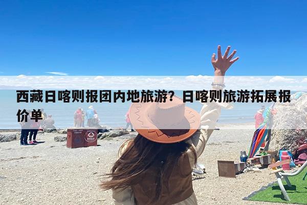 西藏日喀则报团内地旅游？日喀则旅游拓展报价单