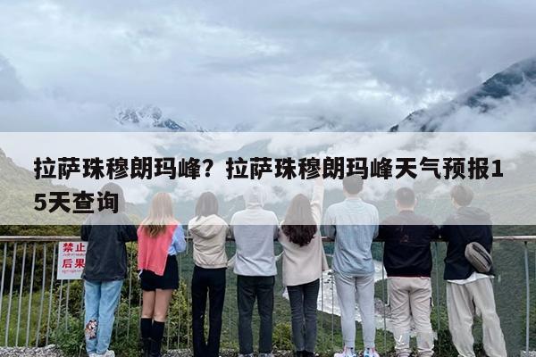 拉萨珠穆朗玛峰？拉萨珠穆朗玛峰天气预报15天查询