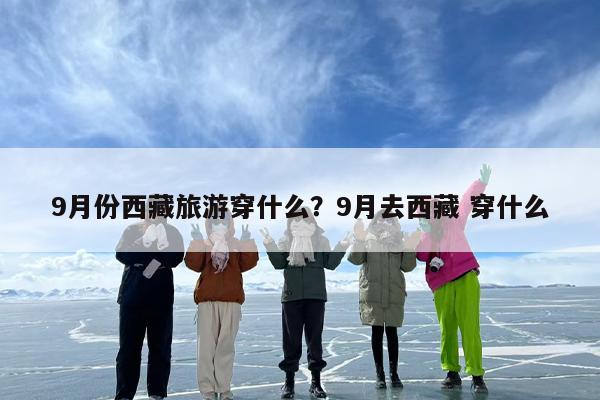 9月份西藏旅游穿什么？9月去西藏 穿什么