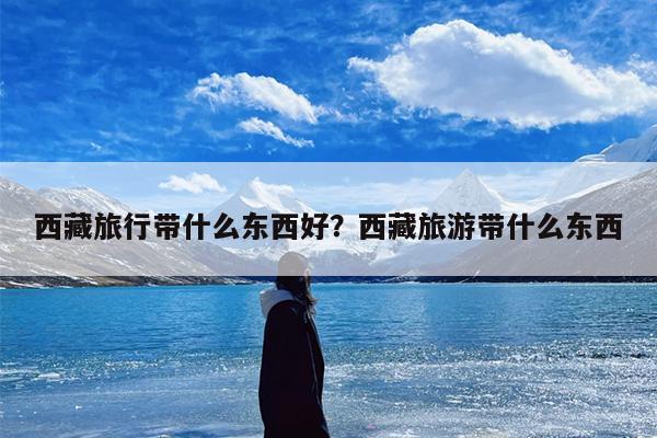 西藏旅行带什么东西好？西藏旅游带什么东西