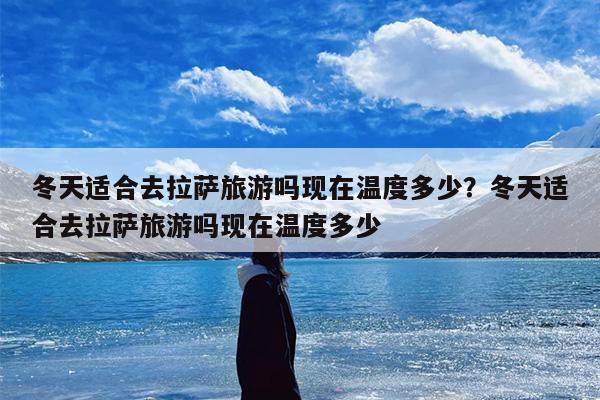 冬天适合去拉萨旅游吗现在温度多少？冬天适合去拉萨旅游吗现在温度多少