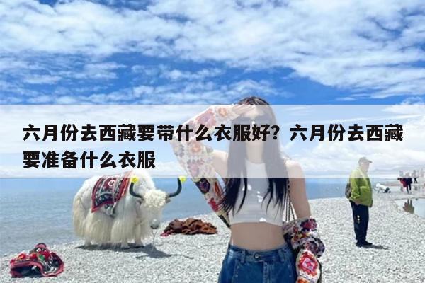 六月份去西藏要带什么衣服好？六月份去西藏要准备什么衣服