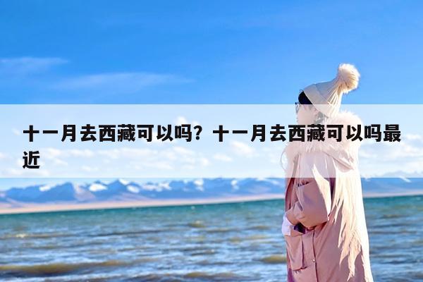 十一月去西藏可以吗？十一月去西藏可以吗最近