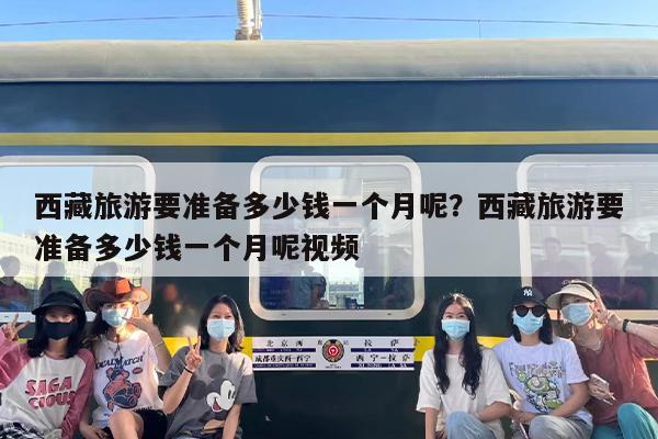 西藏旅游要准备多少钱一个月呢？西藏旅游要准备多少钱一个月呢视频