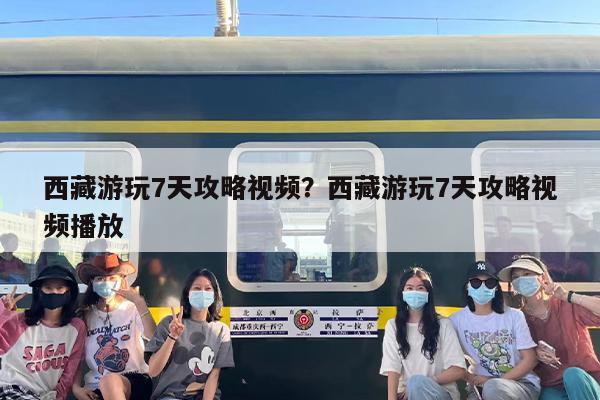 西藏游玩7天攻略视频？西藏游玩7天攻略视频播放