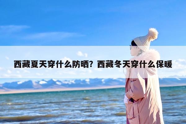 西藏夏天穿什么防晒？西藏冬天穿什么保暖